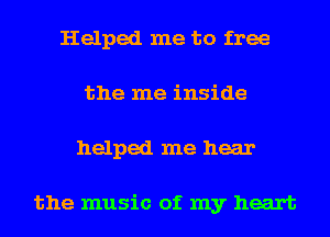 Helped me to free
the me inside
helped me hear

the music of my heart