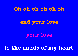 Oh oh oh oh oh oh

and your love

is the music of my heart