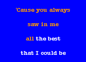 'Cause you always

saw in me

all the best

that I could be