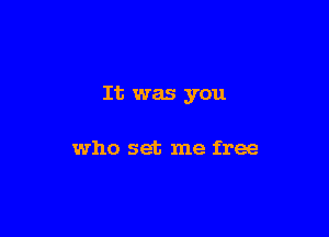 It was you

who set me free