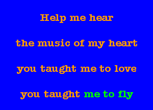 Help me hear
the music of my heart
you taught me to love

you taught me to fly