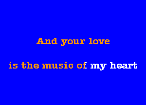 And your love

is the music of my heart