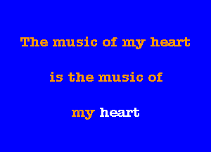 The music of my heart

is the music of

myheart