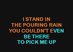ISTAND IN
THE POURING RAIN

YOU COULDN'T EVEN

BETHERE
TO PICK ME UP