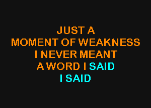 JUST A
MOMENT OF WEAKNESS

I NEVER MEANT
AWORD I SAID
I SAID