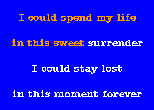 I could spend my life
in this sweet surrender
I could stay lost

in this moment forever