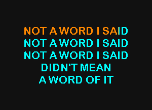 NOT AWORD I SAID
NOT AWORD I SAID

NOT AWORD I SAID
DIDN'T MEAN
AWORD OF IT