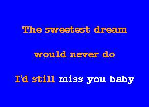 The sweetat dream
would never do

I'd still miss you baby