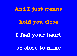 And I just wanna
hold you close

I feel your heart

so close to mine I