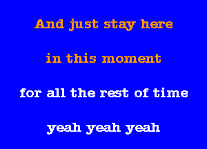 And just stay here
in this moment
for all the rat of time

yeah yeah yeah