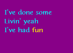 I've done some
Livin' yeah

I've had fun