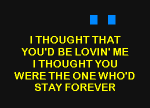 ITHOUGHT THAT
YOU'D BE LOVIN' ME
ITHOUGHT YOU

WERE THE ONE WHO'D
STAY FOREVER