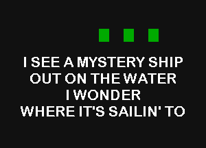 I SEE A MYSTERY SHIP
OUT ON THEWATER
IWONDER
WHERE IT'S SAILIN'TO