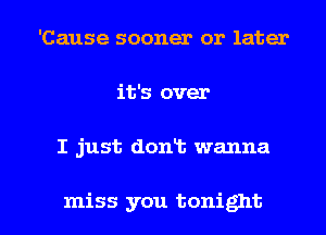 'Cause sooner or later
it's over

I just dont wanna

miss you tonight I