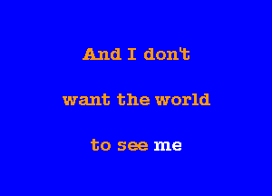 And I dont

want the world

to see me