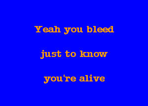 Yeah you bleed

just to know

you're alive