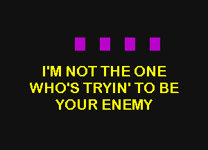 I'M NOT THE ONE

WHO'S TRYIN' TO BE
YOUR ENEMY