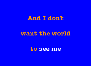 And I dont

want the world

to see me