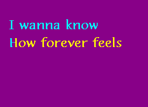 I wanna know
How forever feels