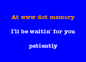 At WWW dot memory

I'll be waitin' for you

patiently