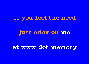 If you feel the need
just click on me

at www dot memory