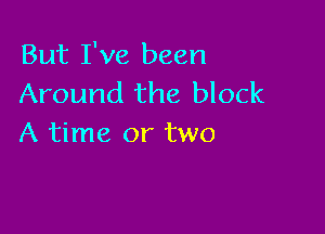 But I've been
Around the block

A time or two