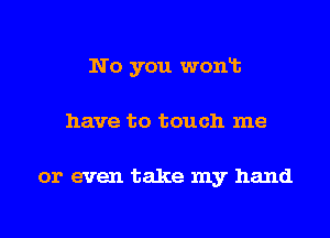 No you wonlt
have to touch me

or even take my hand