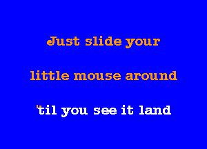 Just slide your
little mouse around

til you see it land