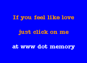 If you feel like love
just click on me

at www dot memory