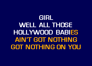 GIRL
WELL ALL THOSE
HOLLYWOOD BABIES
AINT GOT NOTHING
GOT NOTHING ON YOU