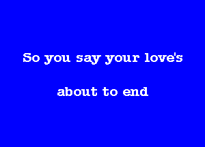 So you say your love's

about to end