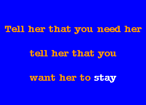 Tell her that you need her
tell her that you

want her to stay