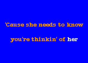 'Cause she needs to know

you're thinkin' of her