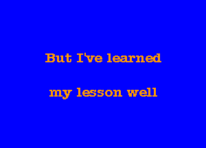 But IVe learned

my lesson well