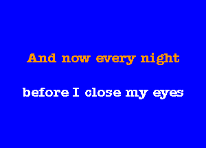And now every night

before I close my eyes