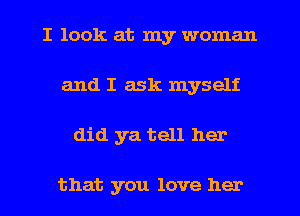 I look at my woman
and I ask myself
did ya tell her

that you love her