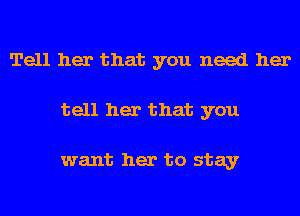 Tell her that you need her
tell her that you

want her to stay
