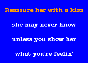 Reassure her with a kiss
she may never know
unlas you show her

what you're feelin'