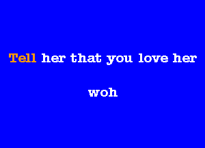 Tell her that you love her

woh