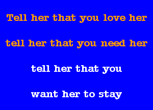 Tell her that you love her
tell her that you need her
tell her that you

want her to stay
