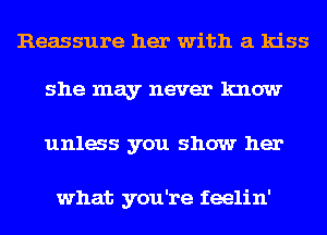 Reassure her with a kiss

she may never know
unlas you show her

what you're feelin'