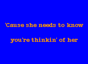 'Cause she needs to know

you're thinkin' of her