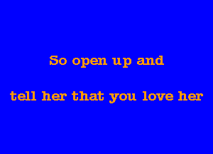 50 open up and

tell her that you love her