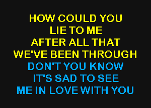 HOW COULD YOU
LIETO ME
AFTER ALL THAT
WE'VE BEEN THROUGH
DON'T YOU KNOW
IT'S SAD TO SEE
ME IN LOVEWITH YOU