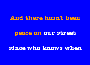 And there hasnlt been
peace on our street

since who knows when