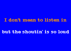 I donlt mean to listen in

but the shoutin' is so loud