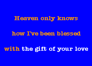 Heaven only knows
how IRre been Massed

with the gift of your love