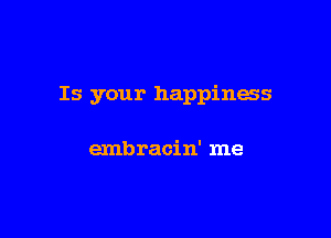 Is your happiness

emb racin' me