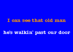 I can see that old man

he's walkin' past our door