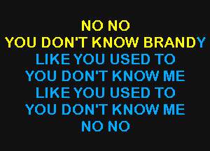 N0 N0
YOU DON'T KNOW BRANDY
LIKEYOU USED TO
YOU DON'T KNOW ME
LIKEYOU USED TO
YOU DON'T KNOW ME
N0 N0